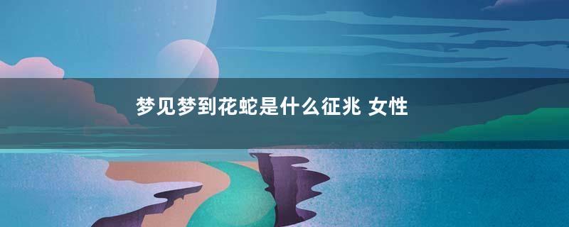 梦见梦到花蛇是什么征兆 女性
